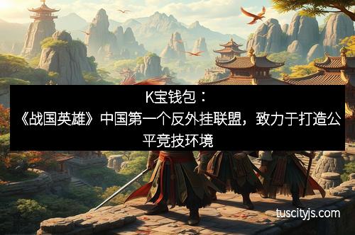 K宝钱包：《战国英雄》中国第一个反外挂联盟，致力于打造公平竞技环境