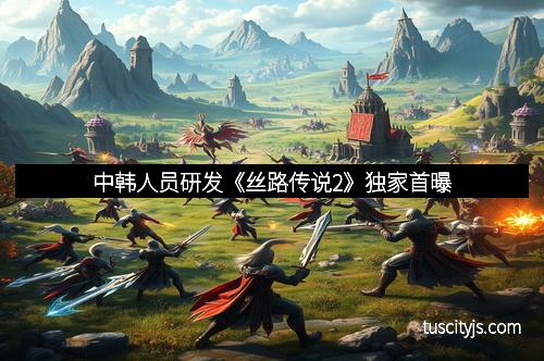 中韩人员研发《丝路传说2》独家首曝