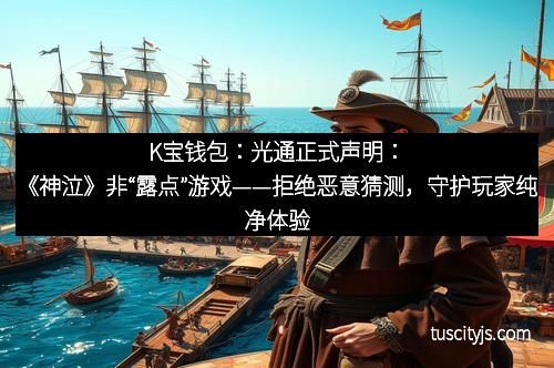 K宝钱包：光通正式声明：《神泣》非“露点”游戏——拒绝恶意猜测，守护玩家纯净体验