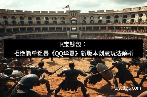K宝钱包：拒绝简单粗暴《QQ华夏》新版本创意玩法解析